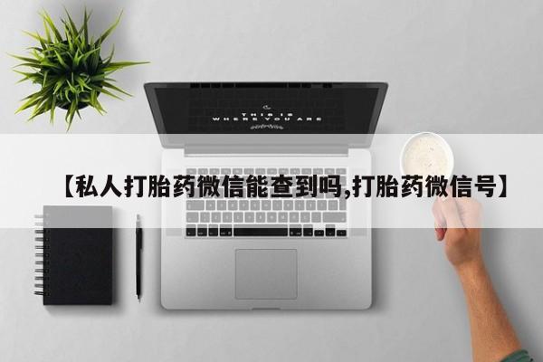 流产药微信买在线下单【私人打胎药微信能查到吗,打胎药微信号】