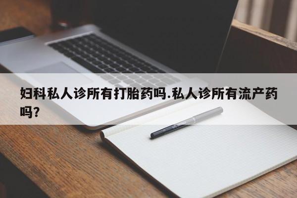 流产药微信买在线下单妇科私人诊所有打胎药吗.私人诊所有流产药吗？
