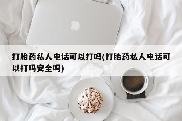 流产药微信买在线下单打胎药私人电话可以打吗(打胎药私人电话可以打吗安全吗)