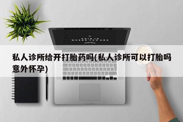 流产药微信买在线下单私人诊所给开打胎药吗(私人诊所可以打胎吗意外怀孕)