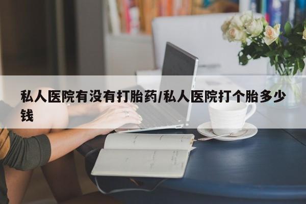 流产药微信买在线下单私人医院有没有打胎药/私人医院打个胎多少钱