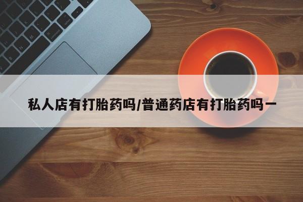 流产药微信买在线下单私人店有打胎药吗/普通药店有打胎药吗一