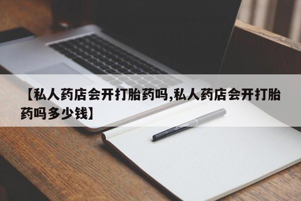 流产药微信买在线下单【私人药店会开打胎药吗,私人药店会开打胎药吗多少钱】