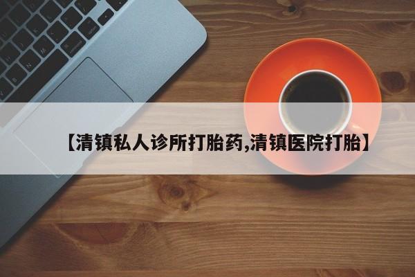 流产药微信买在线下单【清镇私人诊所打胎药,清镇医院打胎】