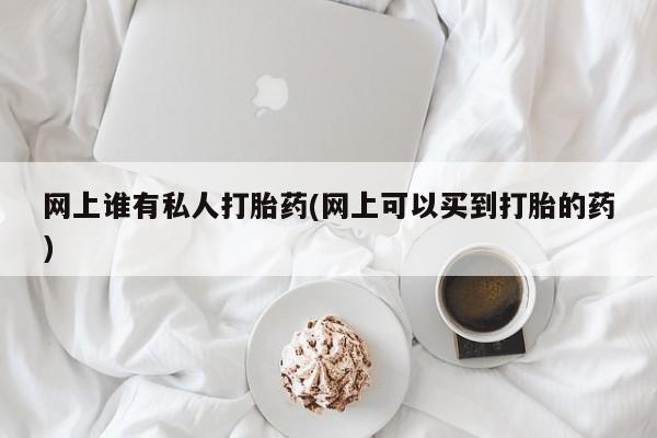 流产药微信买在线下单网上谁有私人打胎药(网上可以买到打胎的药)