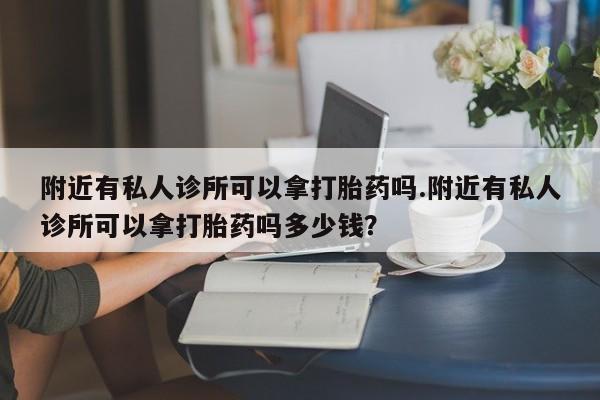 流产药微信买在线下单附近有私人诊所可以拿打胎药吗.附近有私人诊所可以拿打胎药吗多少钱？