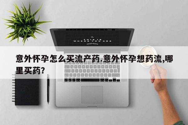 流产药微信买在线下单意外怀孕怎么买流产药.意外怀孕想药流,哪里买药？