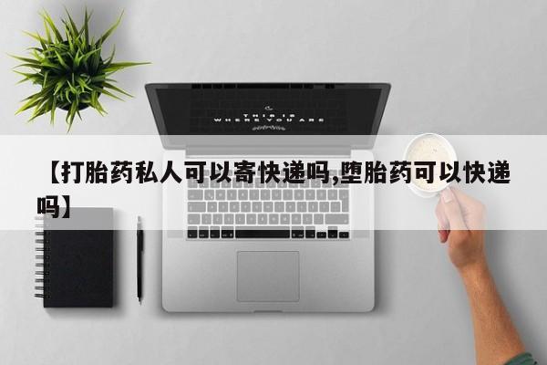 流产药微信买在线下单【打胎药私人可以寄快递吗,堕胎药可以快递吗】