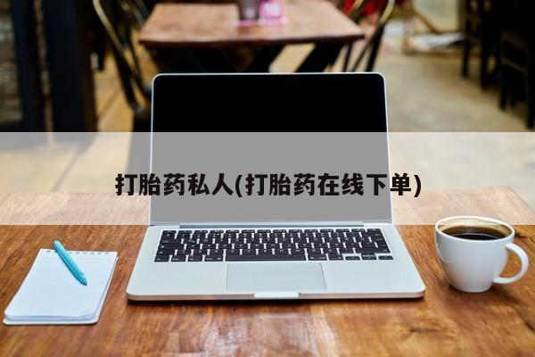 流产药微信买在线下单打胎药私人(打胎药在线下单)