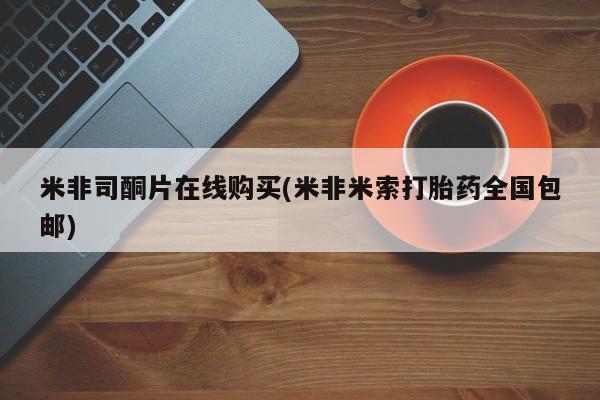 流产药微信买在线下单米非司酮片在线购买(米非米索打胎药全国包邮)