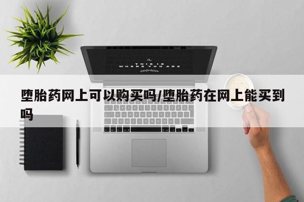 流产药微信买在线下单堕胎药网上可以购买吗/堕胎药在网上能买到吗