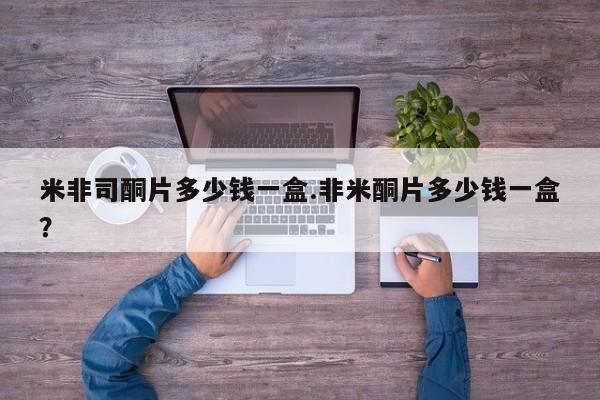 流产药微信买在线下单米非司酮片多少钱一盒.非米酮片多少钱一盒？