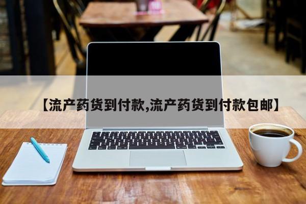 流产药微信买在线下单【流产药货到付款,流产药货到付款包邮】