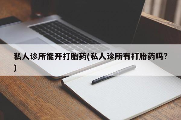 流产药微信买在线下单私人诊所能开打胎药(私人诊所有打胎药吗?)