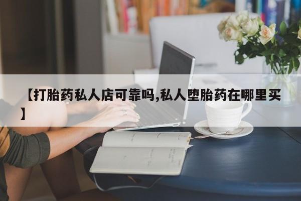 流产药微信买在线下单【打胎药私人店可靠吗,私人堕胎药在哪里买】