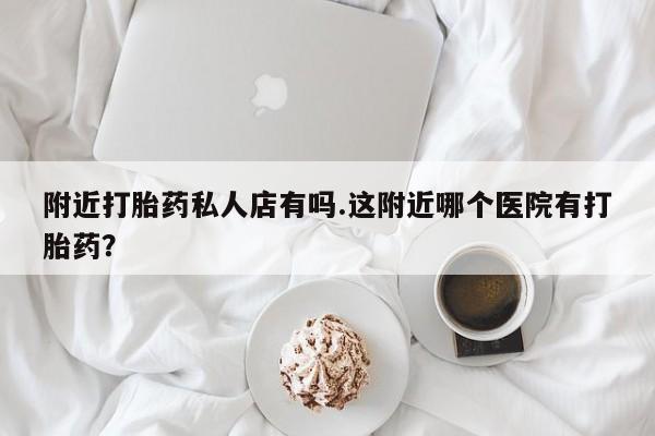 流产药微信买在线下单附近打胎药私人店有吗.这附近哪个医院有打胎药？