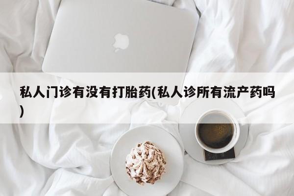 流产药微信买在线下单私人门诊有没有打胎药(私人诊所有流产药吗)