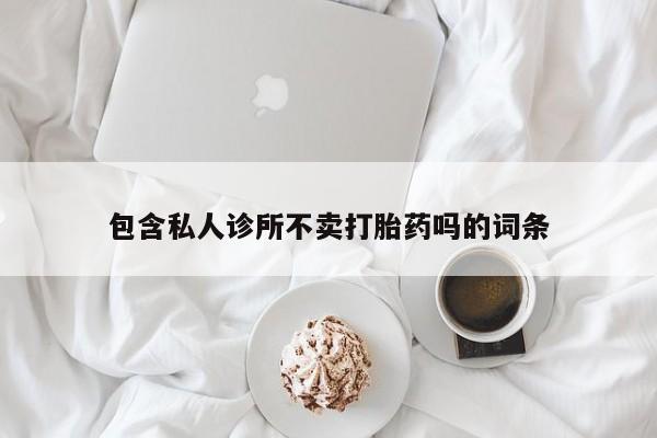 流产药微信买在线下单包含私人诊所不卖打胎药吗的词条
