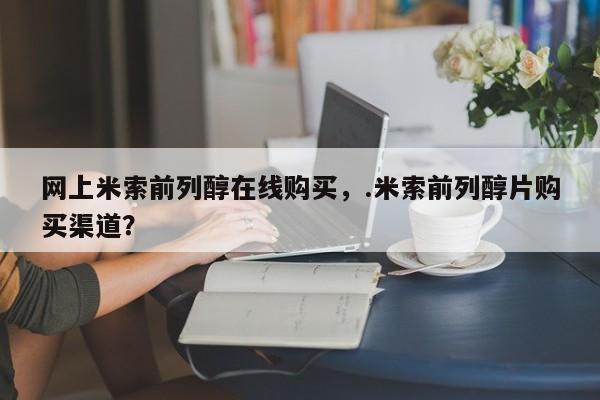 流产药微信买在线下单网上米索前列醇在线购买，.米索前列醇片购买渠道？