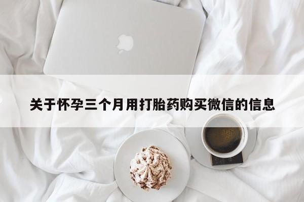 流产药微信买在线下单关于怀孕三个月用打胎药购买微信的信息