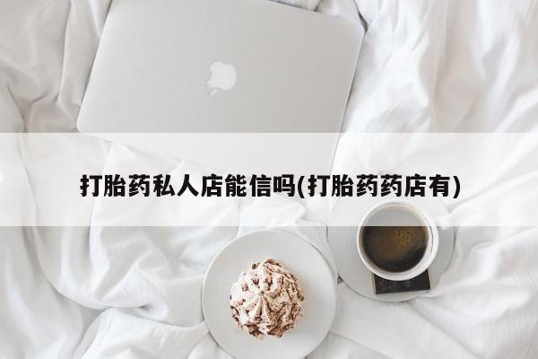流产药微信买在线下单打胎药私人店能信吗(打胎药药店有)