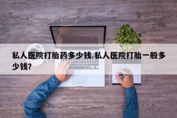 流产药微信买在线下单私人医院打胎药多少钱.私人医院打胎一般多少钱？