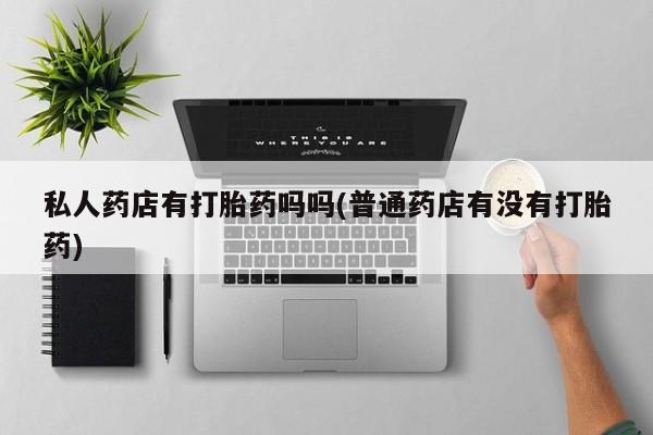 流产药微信买在线下单私人药店有打胎药吗吗(普通药店有没有打胎药)