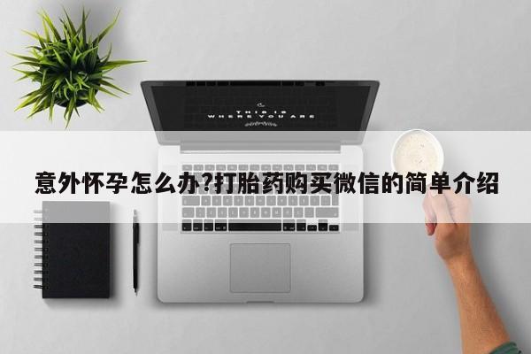 流产药微信买在线下单意外怀孕怎么办?打胎药购买微信的简单介绍