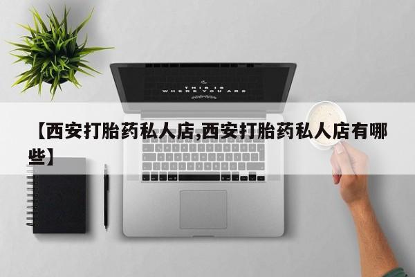 流产药微信买在线下单【西安打胎药私人店,西安打胎药私人店有哪些】