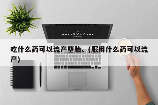 流产药微信买在线下单吃什么药可以流产堕胎、(服用什么药可以流产)