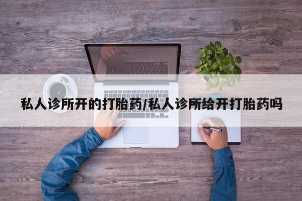 流产药微信买在线下单私人诊所开的打胎药/私人诊所给开打胎药吗