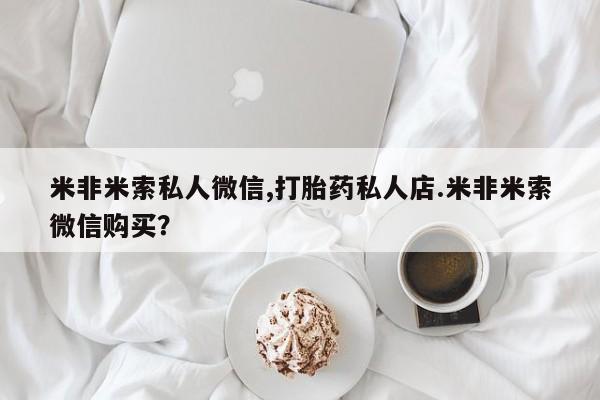 流产药微信买在线下单米非米索私人微信,打胎药私人店.米非米索微信购买？