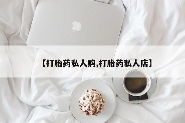 流产药微信买在线下单【打胎药私人购,打胎药私人店】