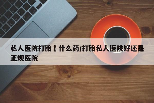 流产药微信买在线下单私人医院打胎給什么药/打胎私人医院好还是正规医院
