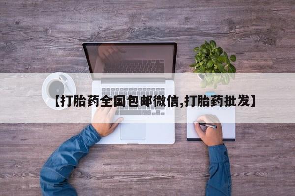 流产药微信买在线下单【打胎药全国包邮微信,打胎药批发】