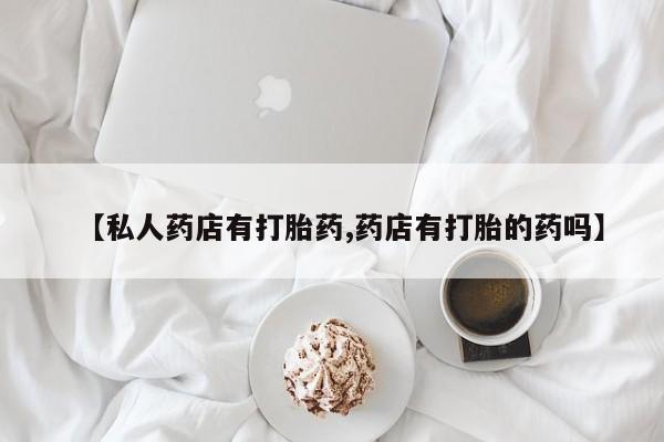 流产药微信买在线下单【私人药店有打胎药,药店有打胎的药吗】