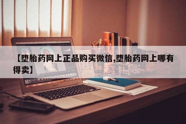 流产药微信买在线下单【堕胎药网上正品购买微信,堕胎药网上哪有得卖】
