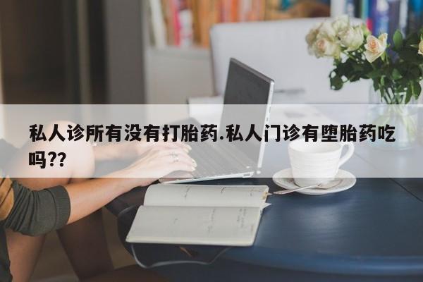 流产药微信买在线下单私人诊所有没有打胎药.私人门诊有堕胎药吃吗?？