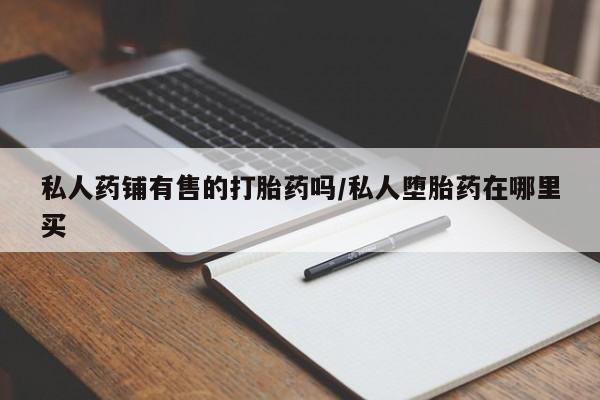 流产药微信买在线下单私人药铺有售的打胎药吗/私人堕胎药在哪里买
