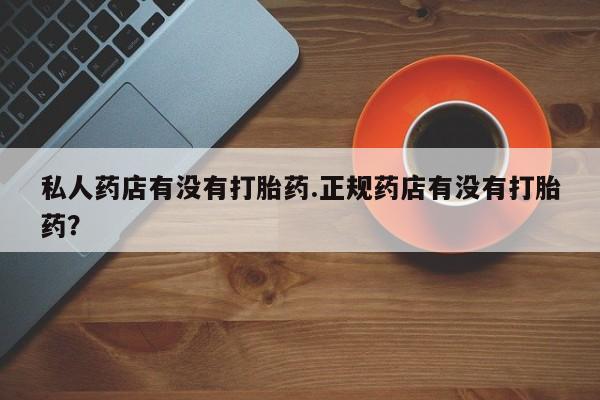 流产药微信买在线下单私人药店有没有打胎药.正规药店有没有打胎药？